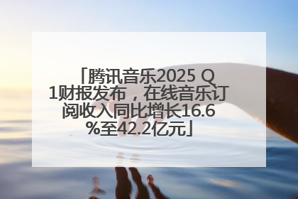 腾讯音乐2025 Q1财报发布，在线音乐订阅收入同比增长16.6%至42.2亿元